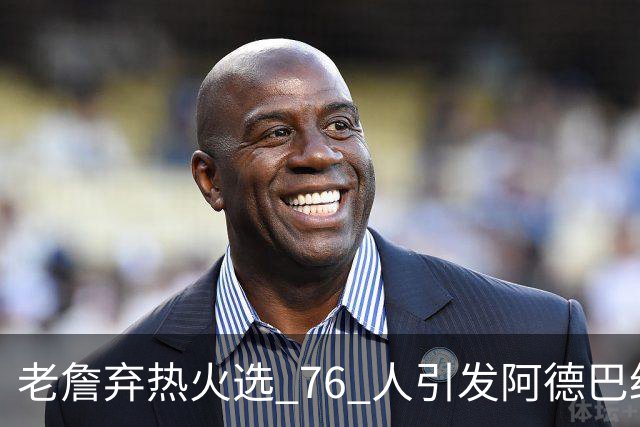 老詹弃热火选 76 人引发阿德巴约不满，称要把詹姆斯打得屁滚尿流